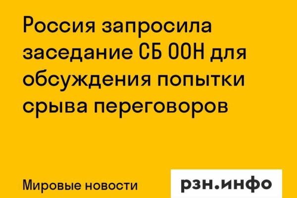 Россия запросила заседание СБ ООН для обсуждения попытки срыва переговоров
