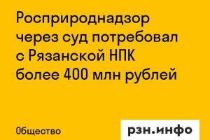 Росприроднадзор через суд потребовал с Рязанской НПК более 400 млн рублей
